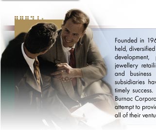 Founded more than 20 years ago, Burnac Corporation is a diversified company specializing in real estate development, fresh produce distribution and high-end jewellery retailing. Through exemplary management leadership and business planning, the company and its subsidiaries have achieved substantial growth and timely success.